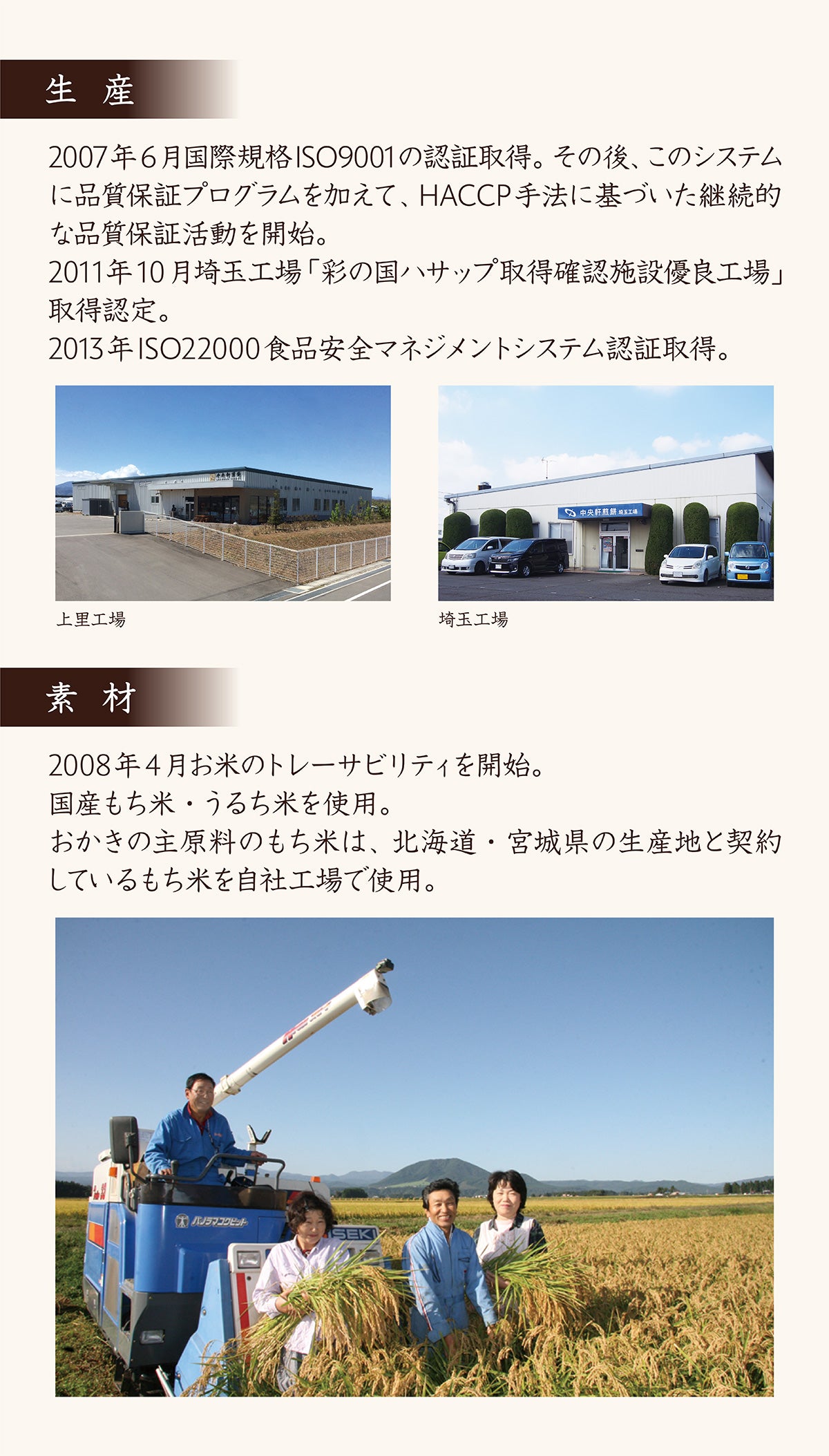 2007年6月国際規格ISO9001認証取得。品質保証プログラムを加えてHACCP手法に基づいた継続的な品質保証活動を開始。2011年10月埼玉工場「彩の国ハサップ取得確認施設優良工場」取得認定。2013年ISO22000食品安全マネジメントシステム認証取得。2008年4月お米のトレーサビリティ開始。国産もち米うるち米使用。おかきの主原料のもち米は北海道宮城県の生産地と契約しているもち米を自社工場で使用。